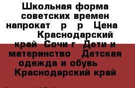 Школьная форма советских времен напрокат 42р-44р › Цена ­ 500 - Краснодарский край, Сочи г. Дети и материнство » Детская одежда и обувь   . Краснодарский край